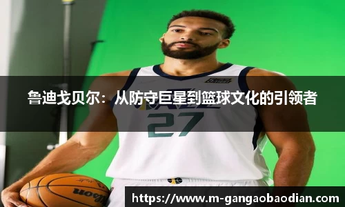 鲁迪戈贝尔：从防守巨星到篮球文化的引领者