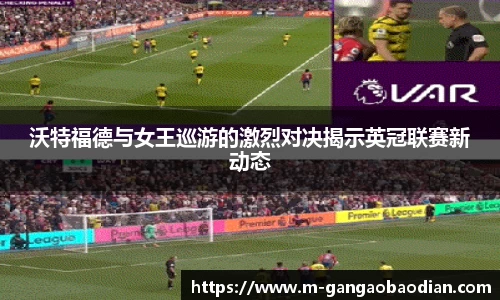 沃特福德与女王巡游的激烈对决揭示英冠联赛新动态