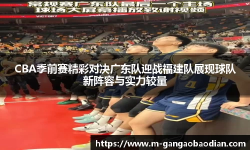 CBA季前赛精彩对决广东队迎战福建队展现球队新阵容与实力较量