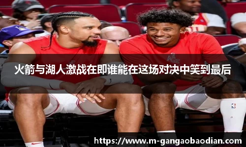火箭与湖人激战在即谁能在这场对决中笑到最后