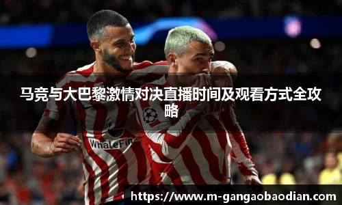 马竞与大巴黎激情对决直播时间及观看方式全攻略