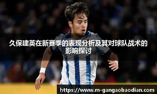 久保建英在新赛季的表现分析及其对球队战术的影响探讨