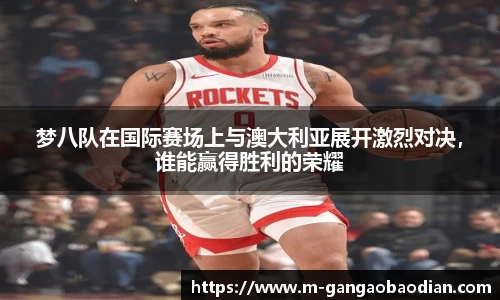 梦八队在国际赛场上与澳大利亚展开激烈对决，谁能赢得胜利的荣耀