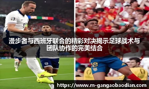 漫步者与西班牙联合的精彩对决揭示足球战术与团队协作的完美结合
