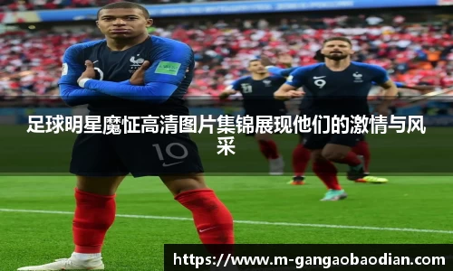 足球明星魔怔高清图片集锦展现他们的激情与风采