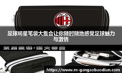 足球明星笔袋大集合让你随时随地感受足球魅力与激情