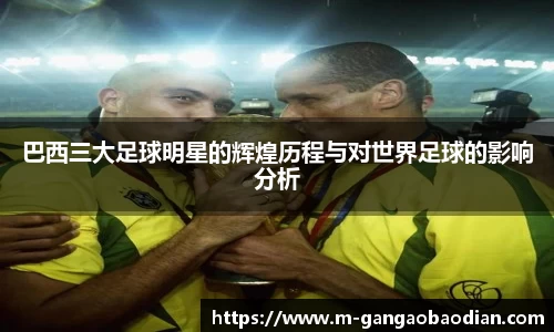 巴西三大足球明星的辉煌历程与对世界足球的影响分析