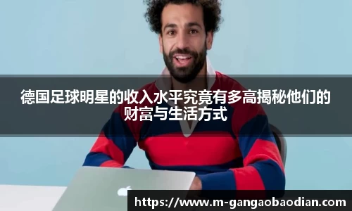 德国足球明星的收入水平究竟有多高揭秘他们的财富与生活方式