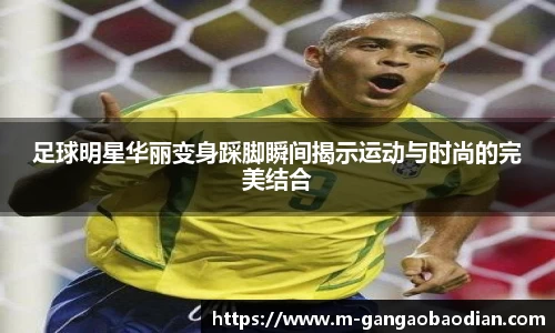 足球明星华丽变身踩脚瞬间揭示运动与时尚的完美结合