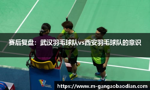 赛后复盘:武汉羽毛球队vs西安羽毛球队的意识